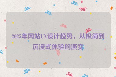 2025年網(wǎng)站UX設(shè)計(jì)趨勢(shì)，從極簡(jiǎn)到沉浸式體驗(yàn)的演變