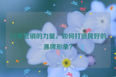 口碑營(yíng)銷的力量，如何打造良好的品牌形象？