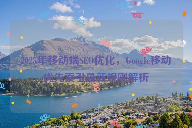 2025年移動端SEO優(yōu)化，Google移動優(yōu)先索引最新規(guī)則解析