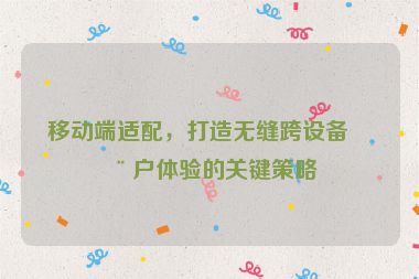 移動(dòng)端適配，打造無(wú)縫跨設(shè)備用戶體驗(yàn)的關(guān)鍵策略