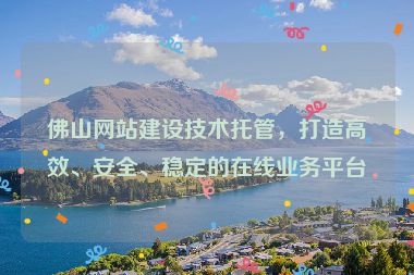佛山網(wǎng)站建設技術(shù)托管，打造高效、安全、穩(wěn)定的在線業(yè)務平臺