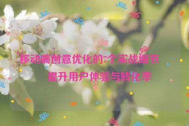 移動端創(chuàng)意優(yōu)化的7個實戰(zhàn)細(xì)節(jié)，提升用戶體驗與轉(zhuǎn)化率