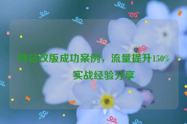 網(wǎng)站改版成功案例，流量提升150%的實戰(zhàn)經(jīng)驗分享