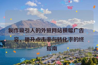 制作吸引人的外貿(mào)網(wǎng)站橫幅廣告內(nèi)容，提升點(diǎn)擊率與轉(zhuǎn)化率的終極指南