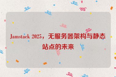 Jamstack 2025，無服務(wù)器架構(gòu)與靜態(tài)站點的未來