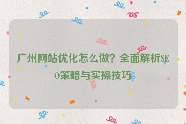廣州網站優(yōu)化怎么做？全面解析SEO策略與實操技巧