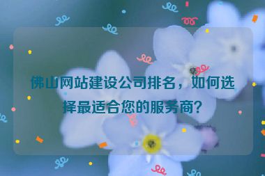 佛山網(wǎng)站建設(shè)公司排名，如何選擇最適合您的服務(wù)商？