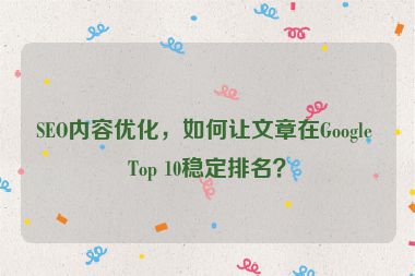 SEO內(nèi)容優(yōu)化，如何讓文章在Google Top 10穩(wěn)定排名？