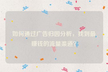 如何通過(guò)廣告歸因分析，找到最賺錢的流量渠道？