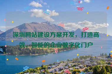 深圳網(wǎng)站建設(shè)方案開發(fā)，打造高效、智能的企業(yè)數(shù)字化門戶