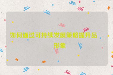 如何通過可持續(xù)發(fā)展策略提升品牌形象