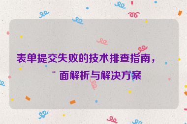 表單提交失敗的技術(shù)排查指南，全面解析與解決方案
