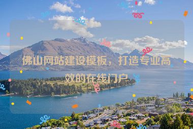 佛山網(wǎng)站建設(shè)模板，打造專業(yè)高效的在線門戶