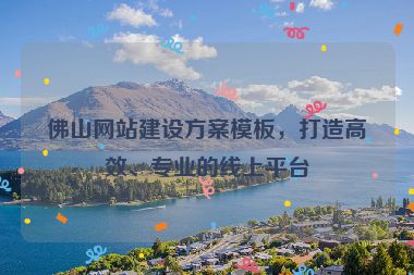佛山網(wǎng)站建設方案模板，打造高效、專業(yè)的線上平臺