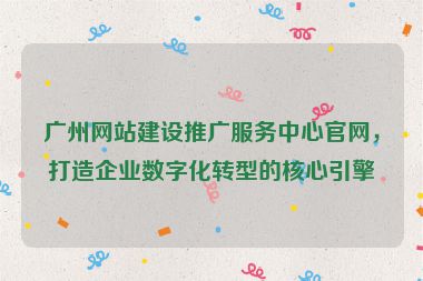 廣州網(wǎng)站建設(shè)推廣服務(wù)中心官網(wǎng)，打造企業(yè)數(shù)字化轉(zhuǎn)型的核心引擎