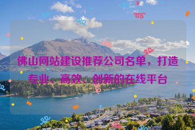 佛山網(wǎng)站建設(shè)推薦公司名單，打造專業(yè)、高效、創(chuàng)新的在線平臺