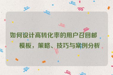 如何設(shè)計高轉(zhuǎn)化率的用戶召回郵件模板，策略、技巧與案例分析