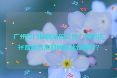 廣州專門做網(wǎng)站的公司，如何選擇最適合您的網(wǎng)站建設(shè)服務(wù)？