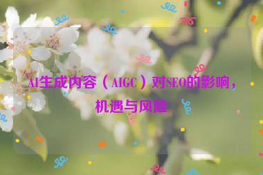 AI生成內(nèi)容（AIGC）對SEO的影響，機(jī)遇與風(fēng)險