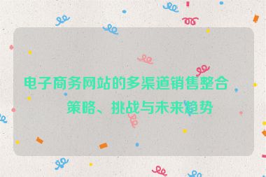 電子商務(wù)網(wǎng)站的多渠道銷售整合，策略、挑戰(zhàn)與未來趨勢