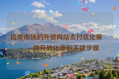 拉美市場的外貿(mào)網(wǎng)站支付優(yōu)化策略，提升轉化率的關鍵步驟