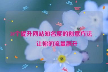 10個(gè)提升網(wǎng)站知名度的創(chuàng)意方法，讓你的流量飆升