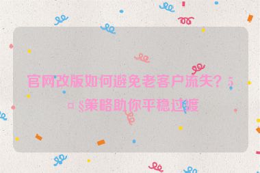 官網(wǎng)改版如何避免老客戶流失？5大策略助你平穩(wěn)過渡