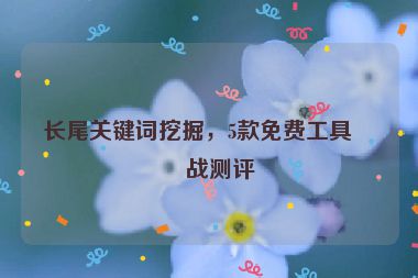 長尾關(guān)鍵詞挖掘，5款免費工具實戰(zhàn)測評