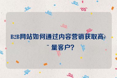 B2B網(wǎng)站如何通過內(nèi)容營銷獲取高質(zhì)量客戶？