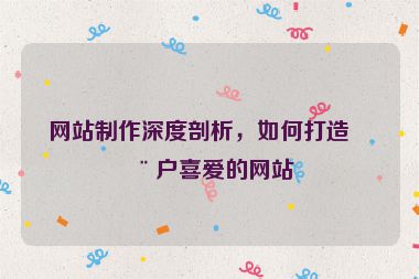 網(wǎng)站制作深度剖析，如何打造用戶喜愛的網(wǎng)站