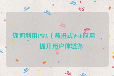 如何利用PWA（漸進式Web應(yīng)用）提升用戶體驗？