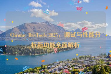 Chrome DevTools 2025，調(diào)試與性能分析新功能全面解析