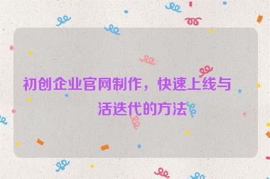 初創(chuàng)企業(yè)官網(wǎng)制作，快速上線與靈活迭代的方法