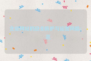 企業(yè)網(wǎng)站的安全防護(hù)與運(yùn)營(yíng)風(fēng)險(xiǎn)防范