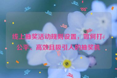 線上抽獎活動規(guī)則設(shè)置，如何打造公平、高效且吸引人的抽獎機(jī)制