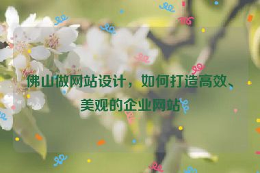 佛山做網(wǎng)站設(shè)計(jì)，如何打造高效、美觀的企業(yè)網(wǎng)站
