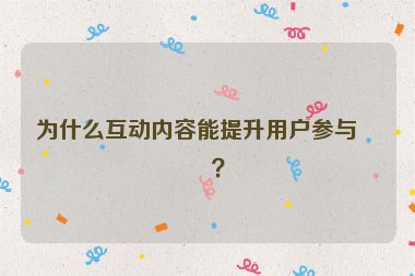 為什么互動(dòng)內(nèi)容能提升用戶參與度？