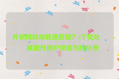 外貿(mào)網(wǎng)站加載速度慢？5個優(yōu)化方案提升用戶體驗(yàn)與轉(zhuǎn)化率