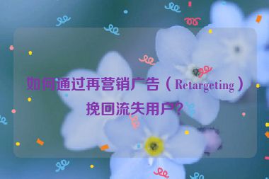 如何通過(guò)再營(yíng)銷廣告（Retargeting）挽回流失用戶？