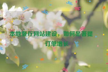 本地餐廳網(wǎng)站建設(shè)，如何顯著提升訂單增長(zhǎng)