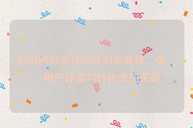 外貿(mào)網(wǎng)站交互設計的重要性，提升用戶體驗與轉化率的關鍵