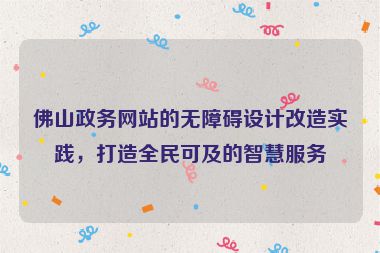 佛山政務(wù)網(wǎng)站的無障礙設(shè)計(jì)改造實(shí)踐，打造全民可及的智慧服務(wù)