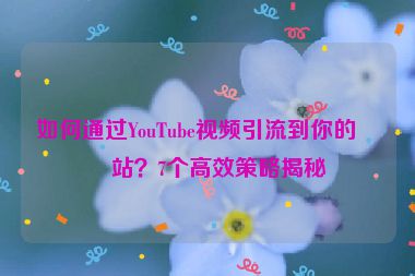 如何通過YouTube視頻引流到你的網(wǎng)站？7個高效策略揭秘
