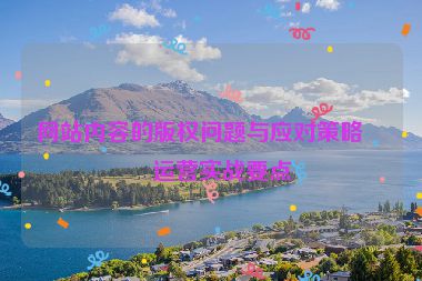 網(wǎng)站內(nèi)容的版權(quán)問題與應(yīng)對策略，運營實戰(zhàn)要點