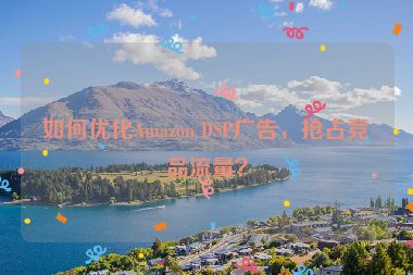 如何優(yōu)化Amazon DSP廣告，搶占競(jìng)品流量？