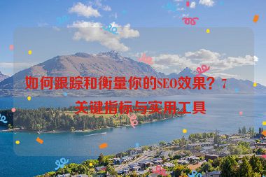 如何跟蹤和衡量你的SEO效果？7個關(guān)鍵指標與實用工具