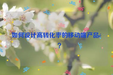如何設(shè)計(jì)高轉(zhuǎn)化率的移動(dòng)端產(chǎn)品頁(yè)？