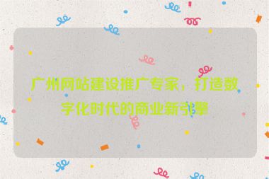 廣州網(wǎng)站建設(shè)推廣專家，打造數(shù)字化時(shí)代的商業(yè)新引擎
