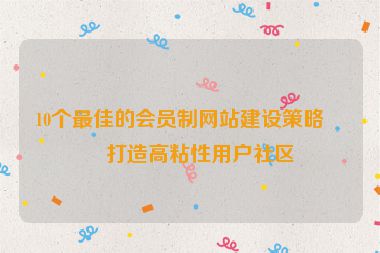 10個最佳的會員制網(wǎng)站建設(shè)策略，打造高粘性用戶社區(qū)