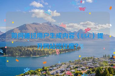 如何通過用戶生成內(nèi)容（UGC）提升網(wǎng)站信任度？